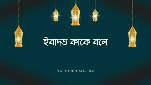 ইবাদত অর্থ কি? ইবাদত কাকে বলে? ইবাদত কত প্রকার?