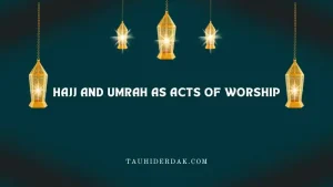 Hajj and Umrah as Acts of Worship: Quranic Insights